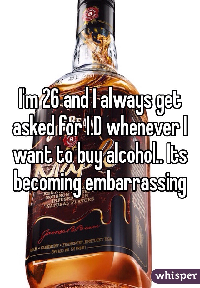 I'm 26 and I always get asked for I.D whenever I want to buy alcohol.. Its becoming embarrassing