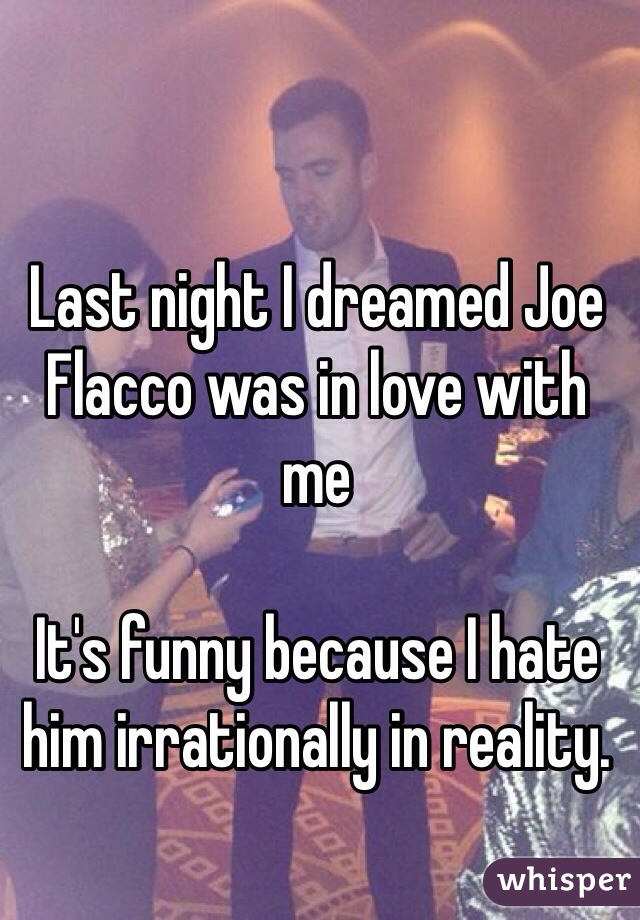 Last night I dreamed Joe Flacco was in love with me

It's funny because I hate him irrationally in reality.