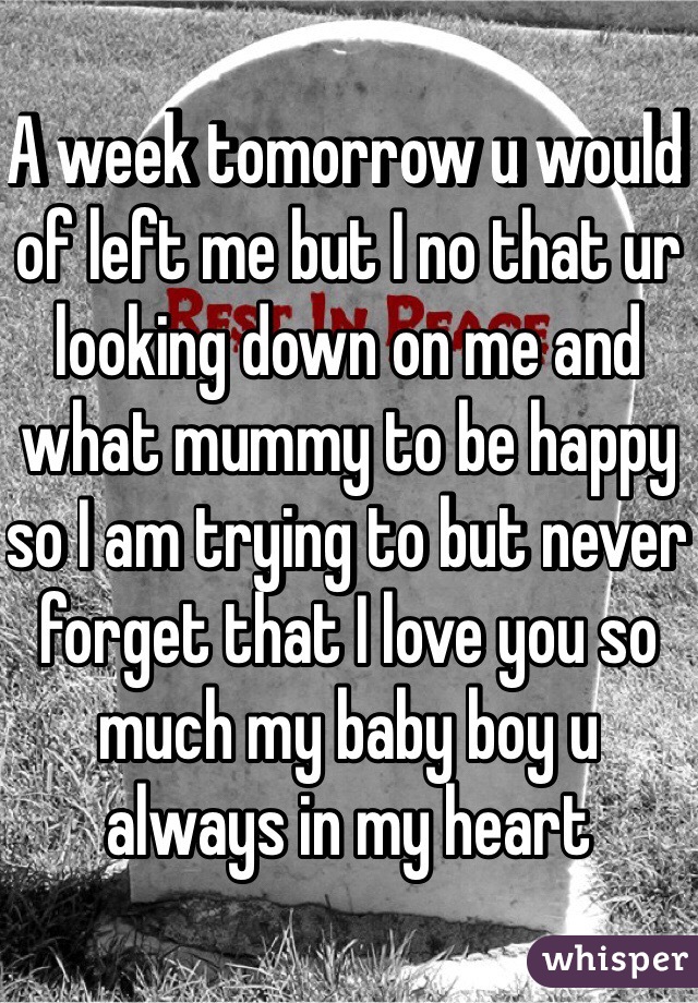A week tomorrow u would of left me but I no that ur looking down on me and what mummy to be happy so I am trying to but never forget that I love you so much my baby boy u always in my heart 