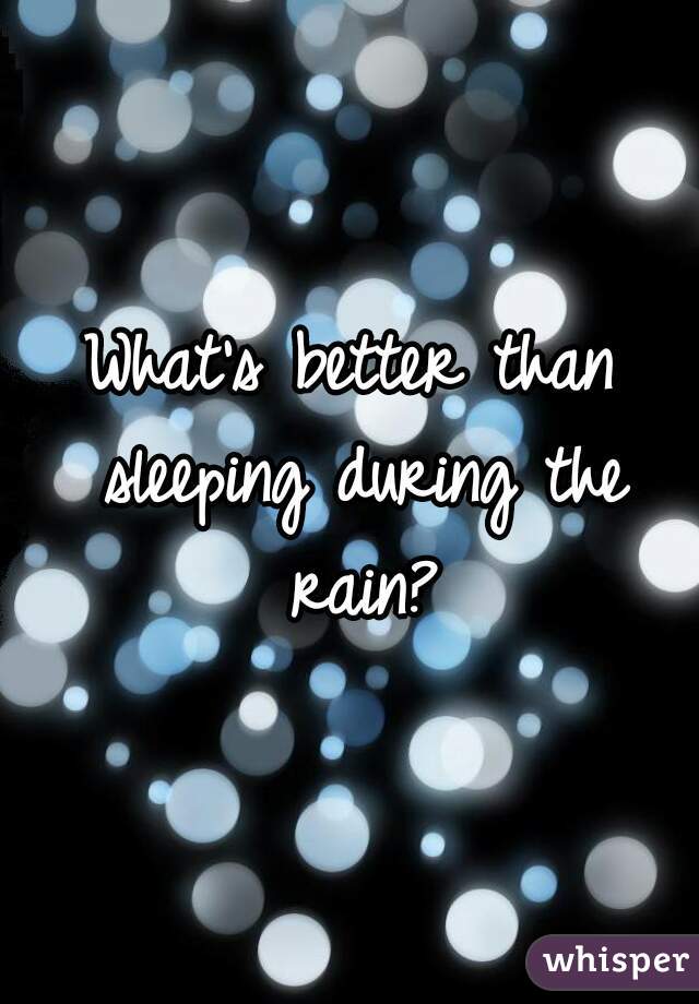 What's better than sleeping during the rain?


