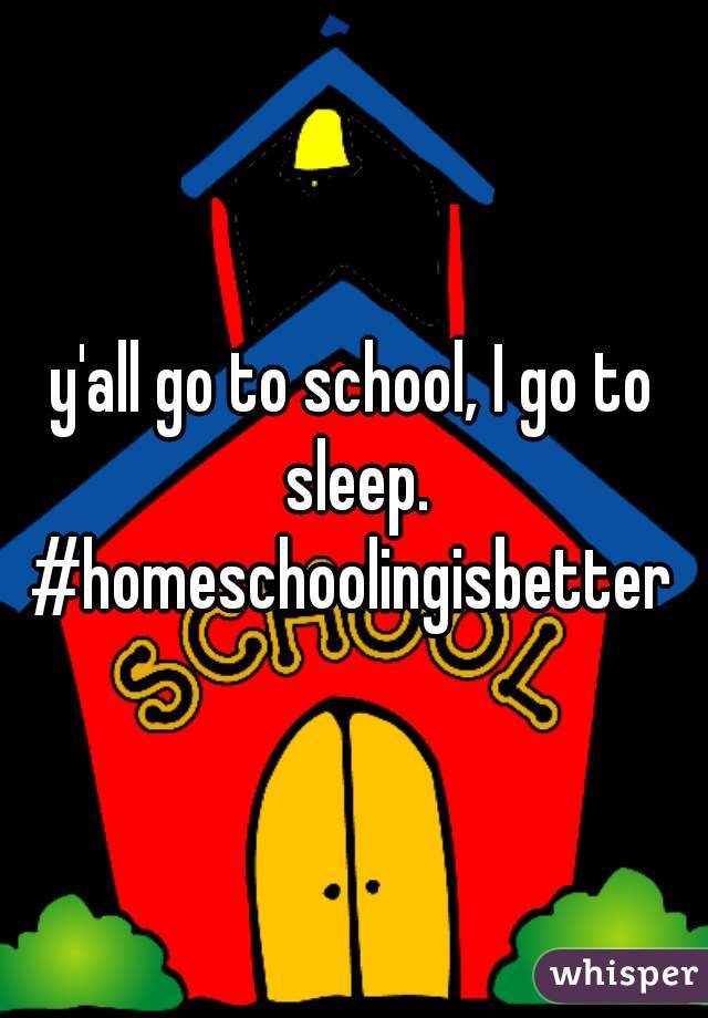 y'all go to school, I go to sleep.
#homeschoolingisbetter