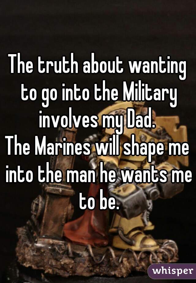 The truth about wanting to go into the Military involves my Dad. 

The Marines will shape me into the man he wants me to be.