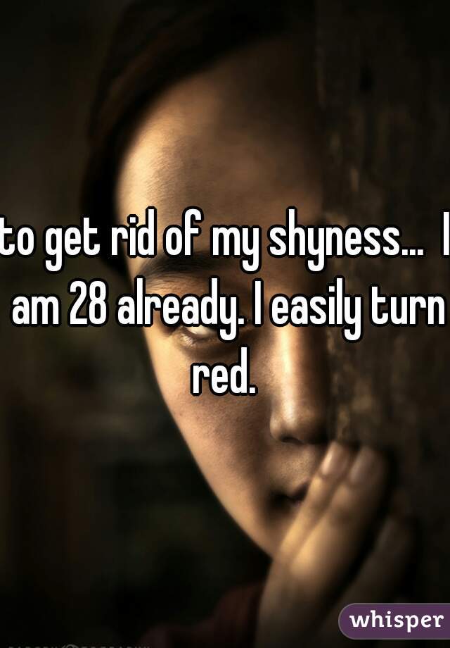 to get rid of my shyness...  I am 28 already. I easily turn red. 