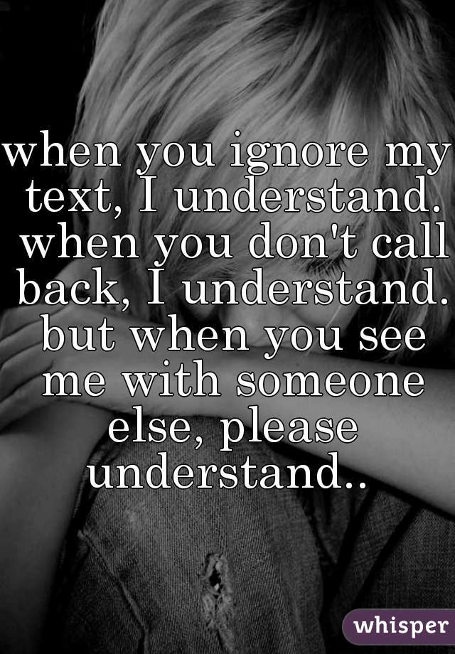 when you ignore my text, I understand. when you don't call back, I understand. but when you see me with someone else, please understand.. 