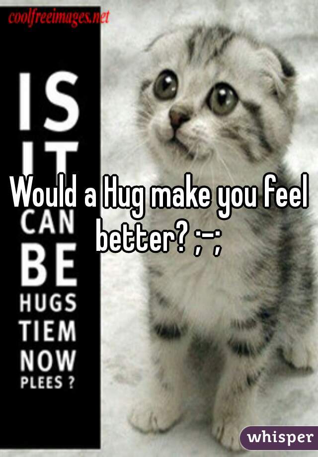 Would a Hug make you feel better? ;-; 