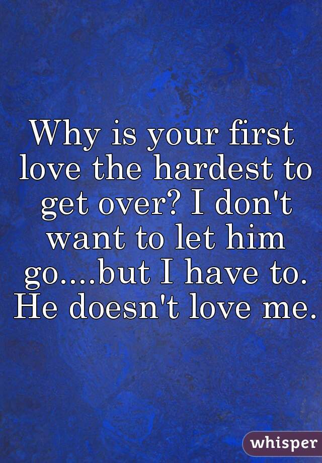 Why is your first love the hardest to get over? I don't want to let him go....but I have to. He doesn't love me. 