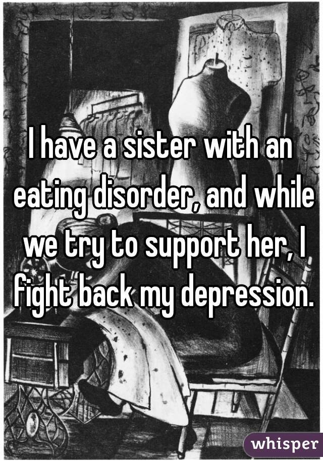 I have a sister with an eating disorder, and while we try to support her, I fight back my depression.