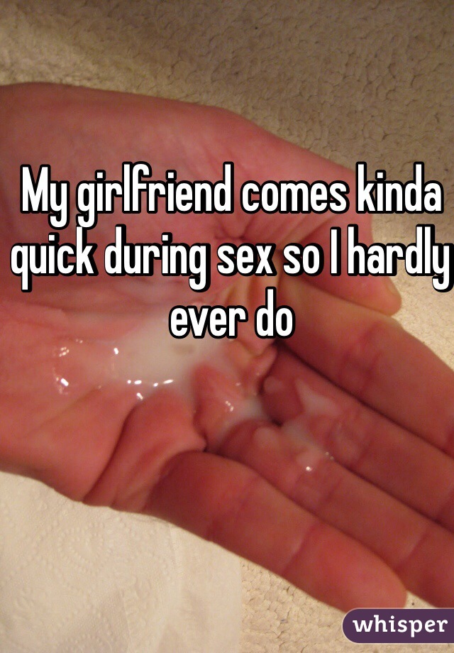 My girlfriend comes kinda quick during sex so I hardly ever do