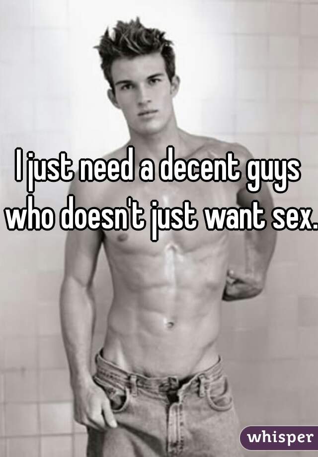 I just need a decent guys who doesn't just want sex.  