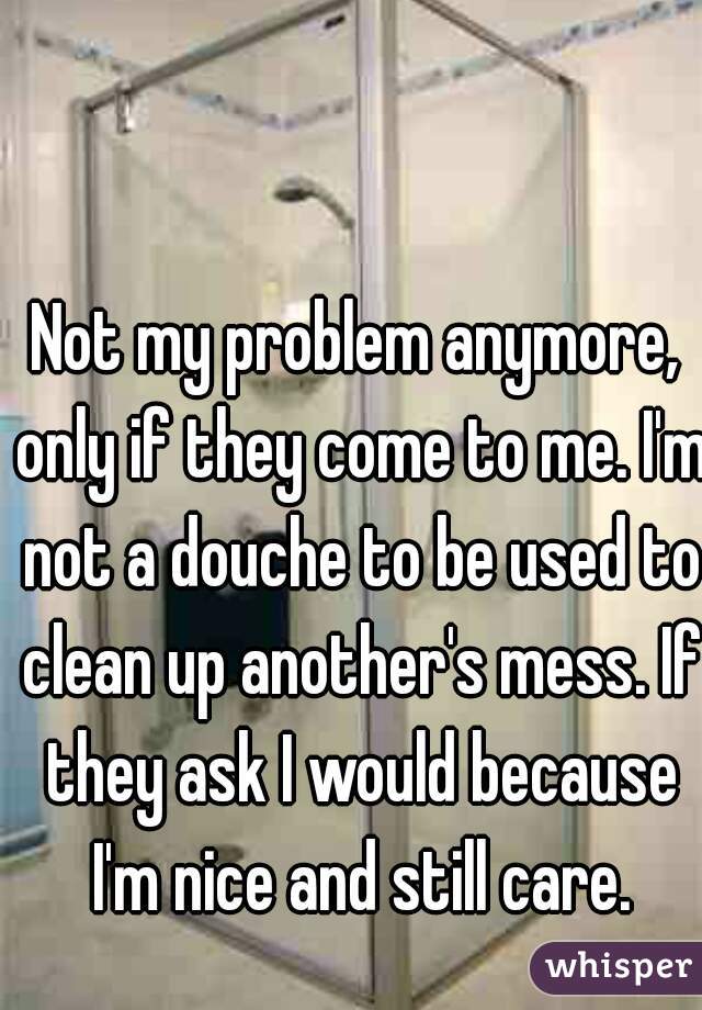Not my problem anymore, only if they come to me. I'm not a douche to be used to clean up another's mess. If they ask I would because I'm nice and still care.