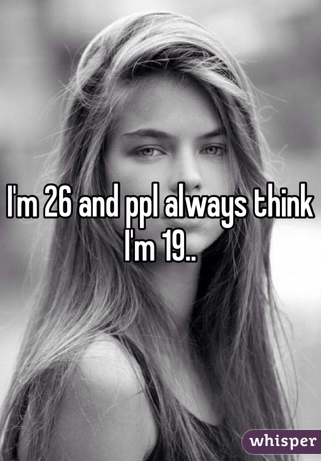 I'm 26 and ppl always think I'm 19..