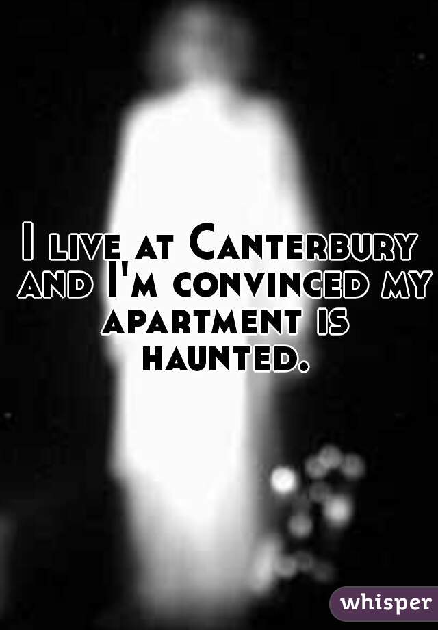 I live at Canterbury and I'm convinced my apartment is haunted.
