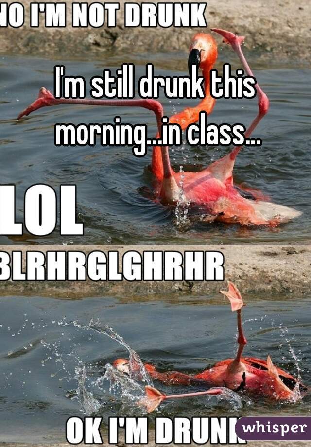 I'm still drunk this morning...in class...