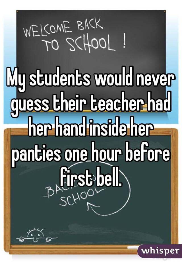 My students would never guess their teacher had her hand inside her panties one hour before first bell.