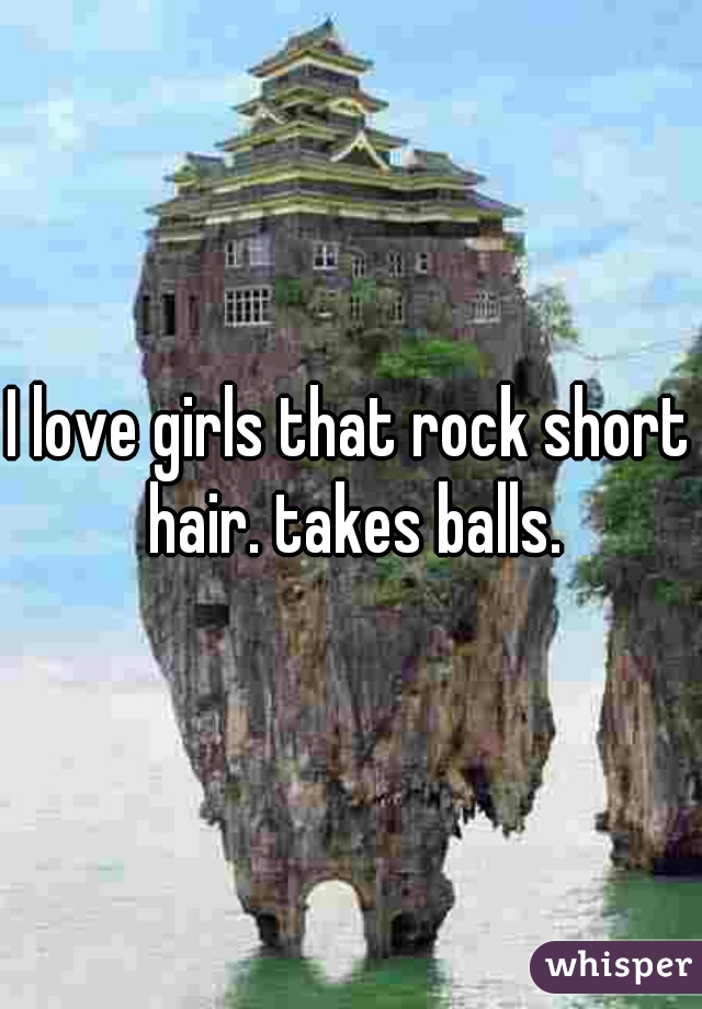 I love girls that rock short hair. takes balls.