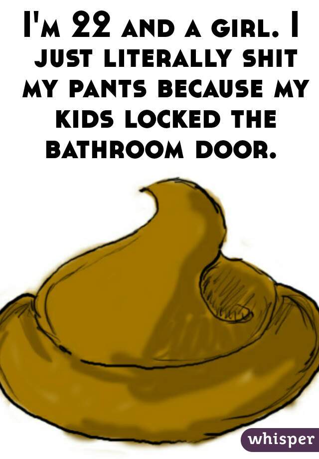 I'm 22 and a girl. I just literally shit my pants because my kids locked the bathroom door. 