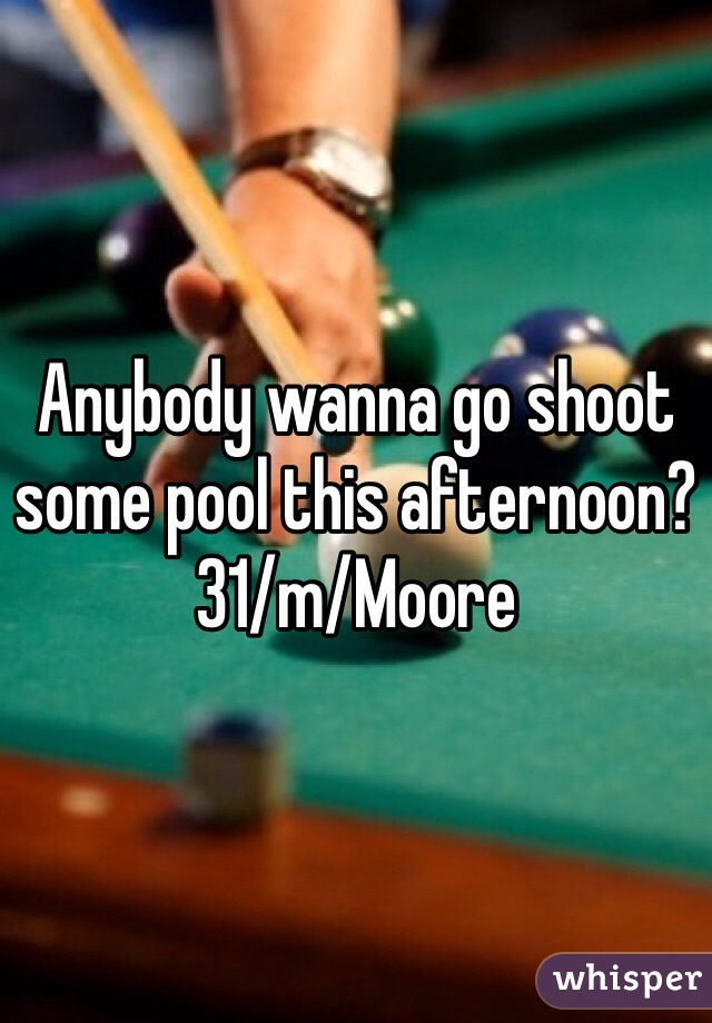 Anybody wanna go shoot some pool this afternoon? 31/m/Moore
