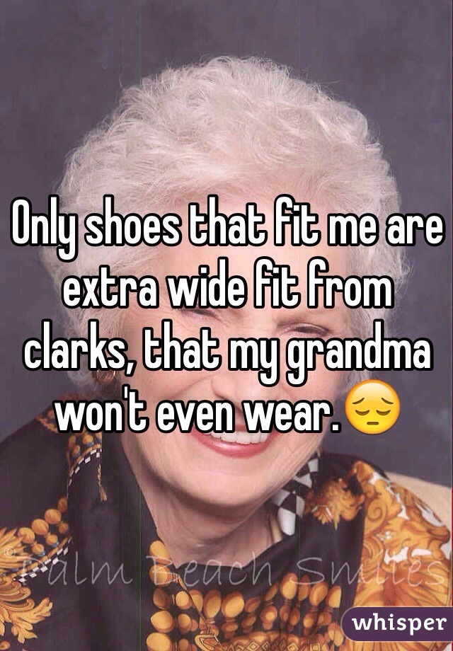 Only shoes that fit me are extra wide fit from clarks, that my grandma won't even wear.😔 