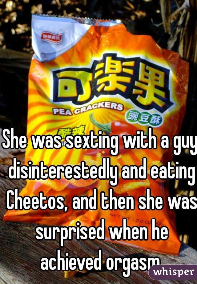 She was sexting with a guy disinterestedly and eating Cheetos, and then she was surprised when he achieved orgasm.