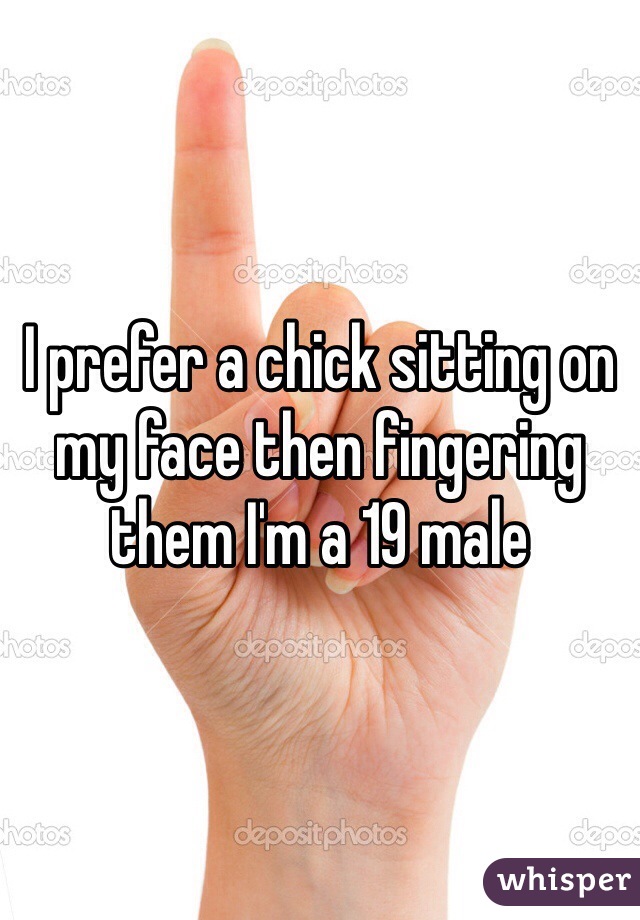 I prefer a chick sitting on my face then fingering them I'm a 19 male