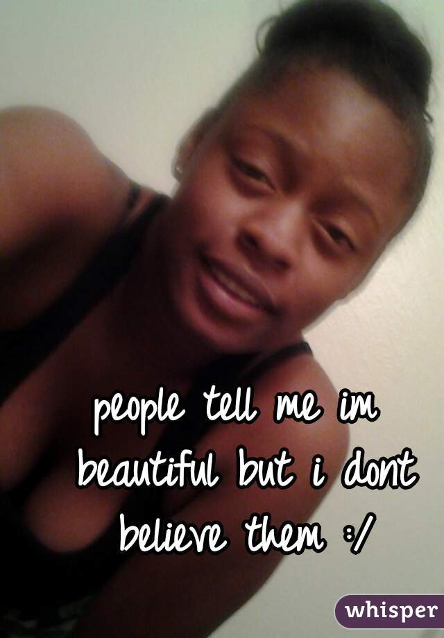 people tell me im beautiful but i dont believe them :/