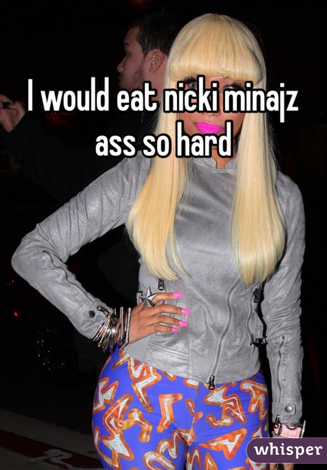 I would eat nicki minajz ass so hard