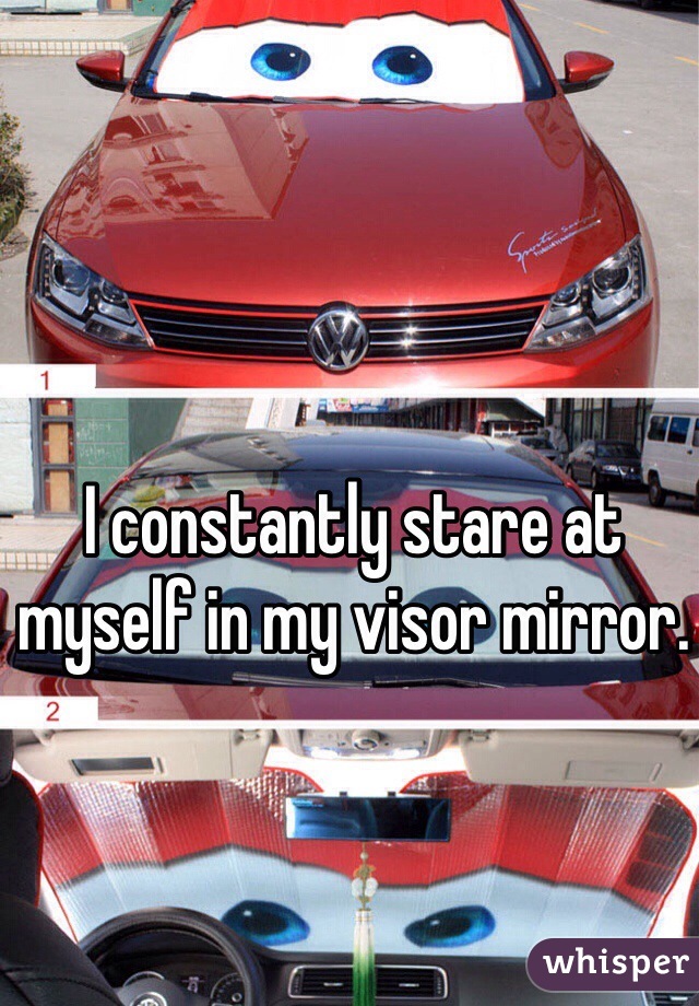 I constantly stare at myself in my visor mirror.