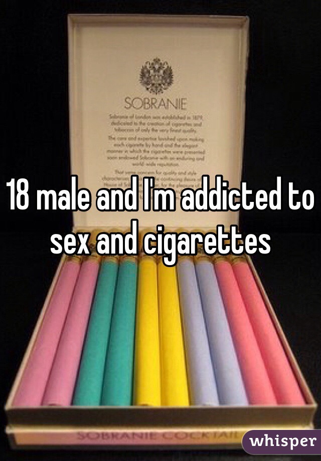 18 male and I'm addicted to sex and cigarettes 