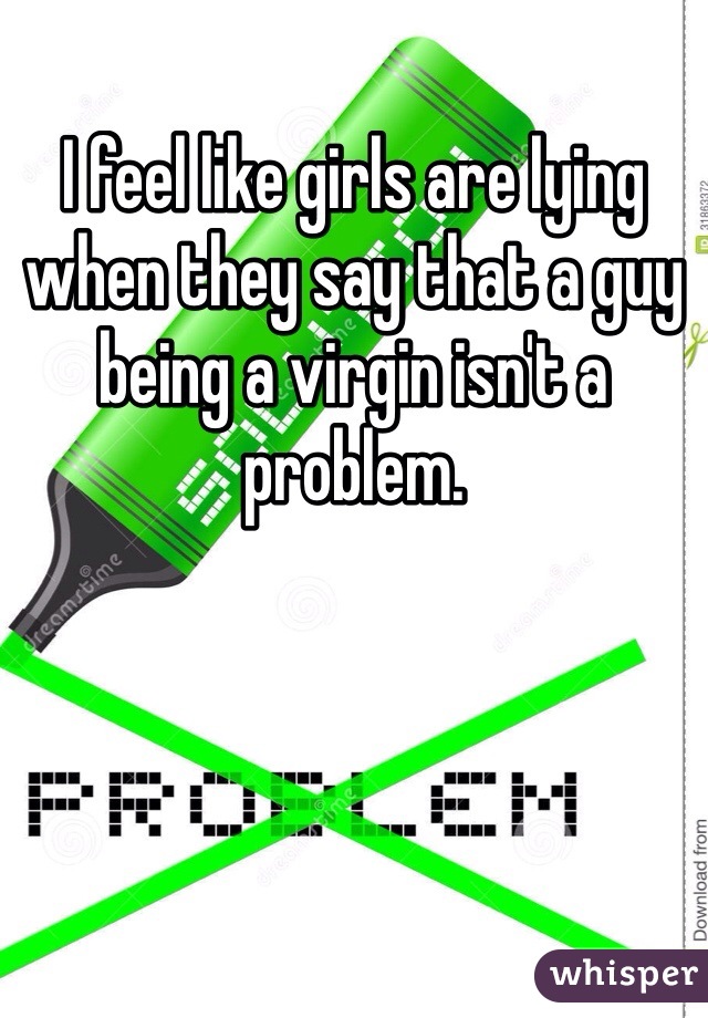 I feel like girls are lying when they say that a guy being a virgin isn't a problem.