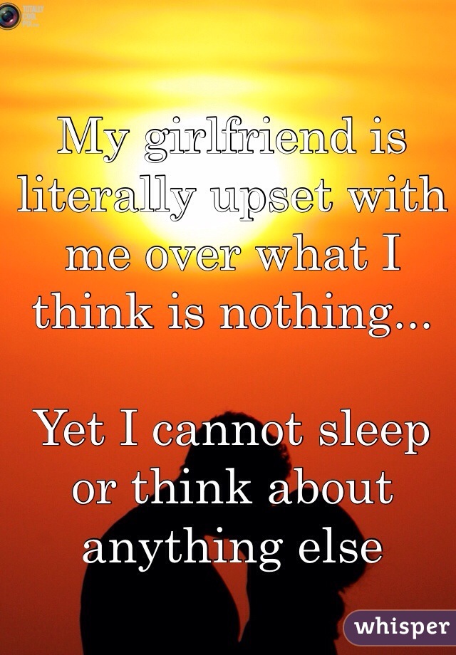My girlfriend is literally upset with me over what I think is nothing...

Yet I cannot sleep or think about anything else