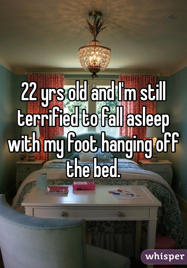 22 yrs old and I'm still terrified to fall asleep with my foot hanging off the bed.