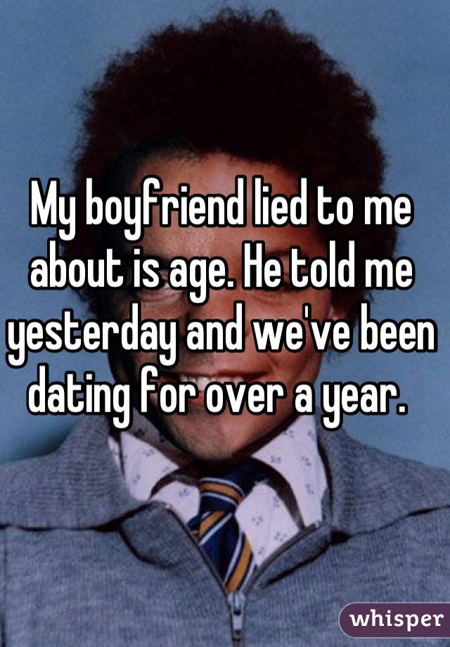 My boyfriend lied to me about is age. He told me yesterday and we've been dating for over a year. 