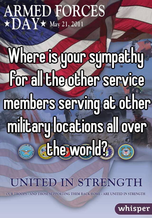 Where is your sympathy for all the other service members serving at other military locations all over the world?