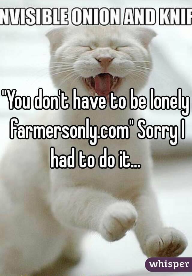 "You don't have to be lonely farmersonly.com" Sorry I had to do it... 