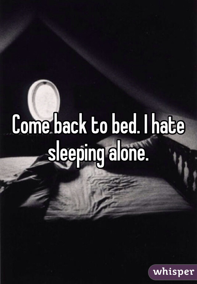 Come back to bed. I hate sleeping alone. 