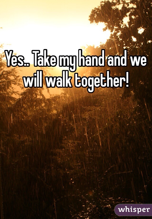 Yes.. Take my hand and we will walk together!