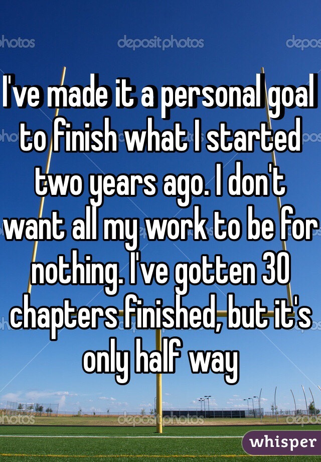 I've made it a personal goal to finish what I started two years ago. I don't want all my work to be for nothing. I've gotten 30 chapters finished, but it's only half way
