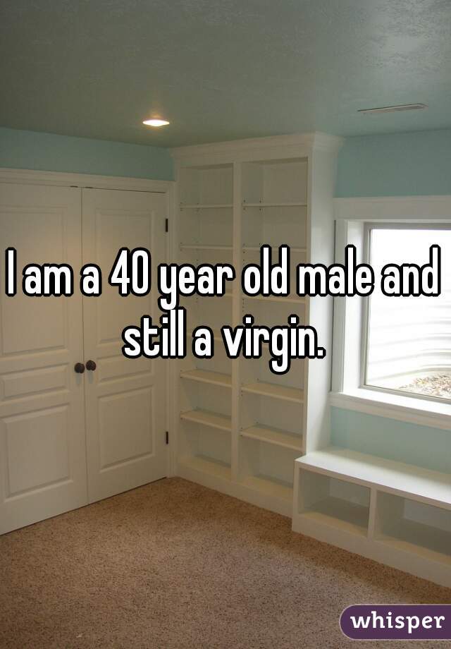 I am a 40 year old male and still a virgin. 
