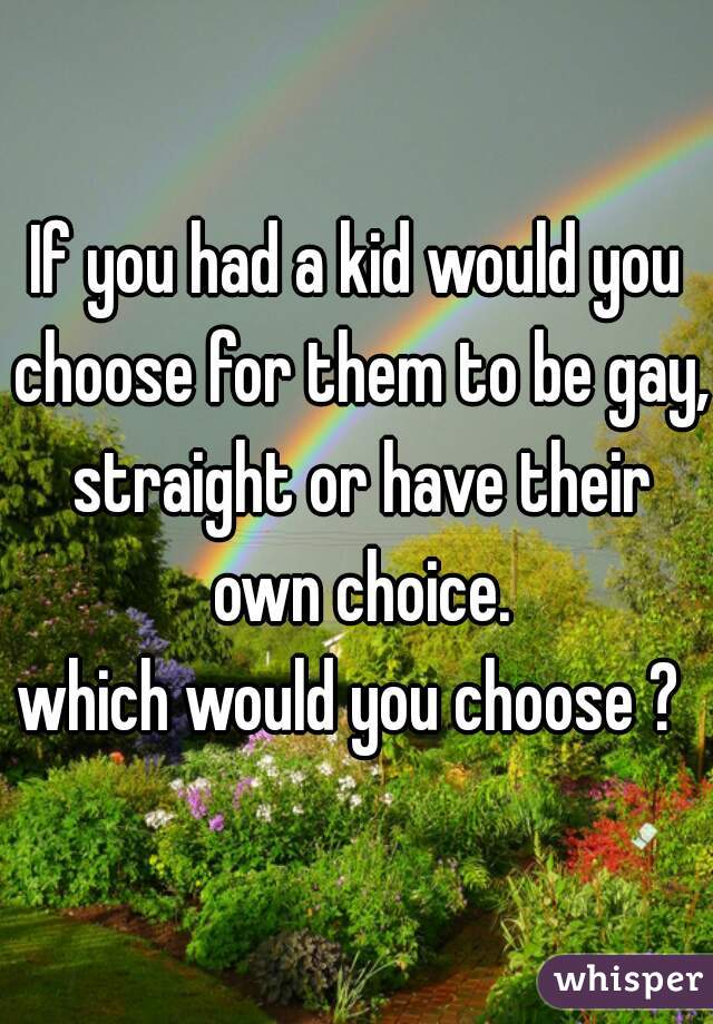 If you had a kid would you choose for them to be gay, straight or have their own choice.
which would you choose ? 