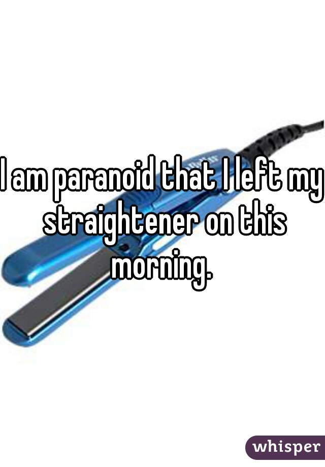 I am paranoid that I left my straightener on this morning. 