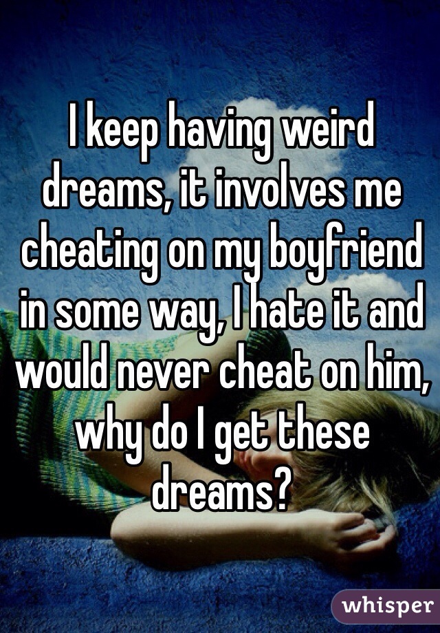 I keep having weird dreams, it involves me cheating on my boyfriend in some way, I hate it and would never cheat on him, why do I get these dreams? 