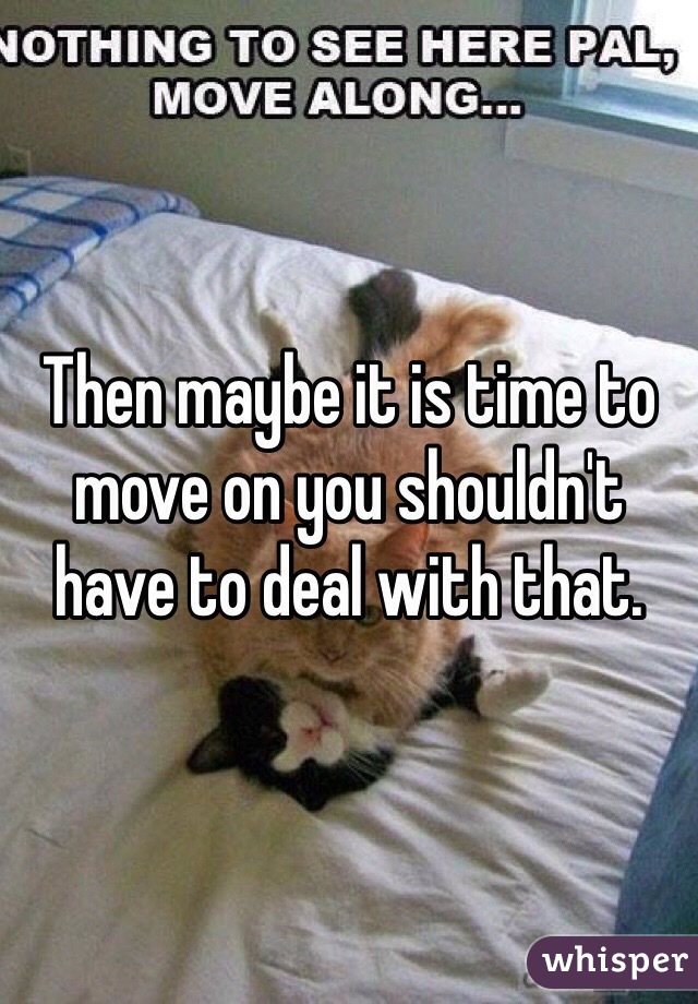 Then maybe it is time to move on you shouldn't have to deal with that. 