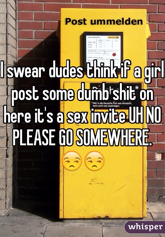 I swear dudes think if a girl post some dumb shit on here it's a sex invite UH NO PLEASE GO SOMEWHERE. 😒😒 