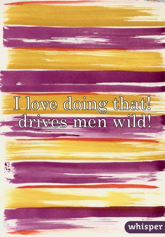 I love doing that! drives men wild!