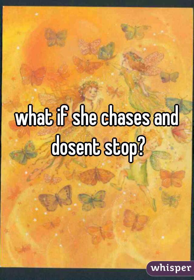 what if she chases and dosent stop?