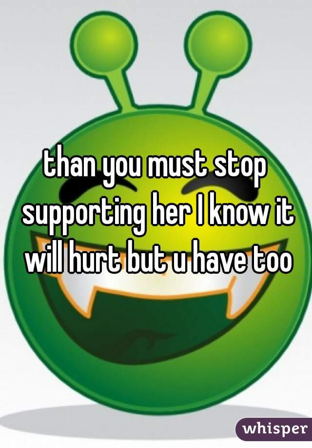than you must stop supporting her I know it will hurt but u have too