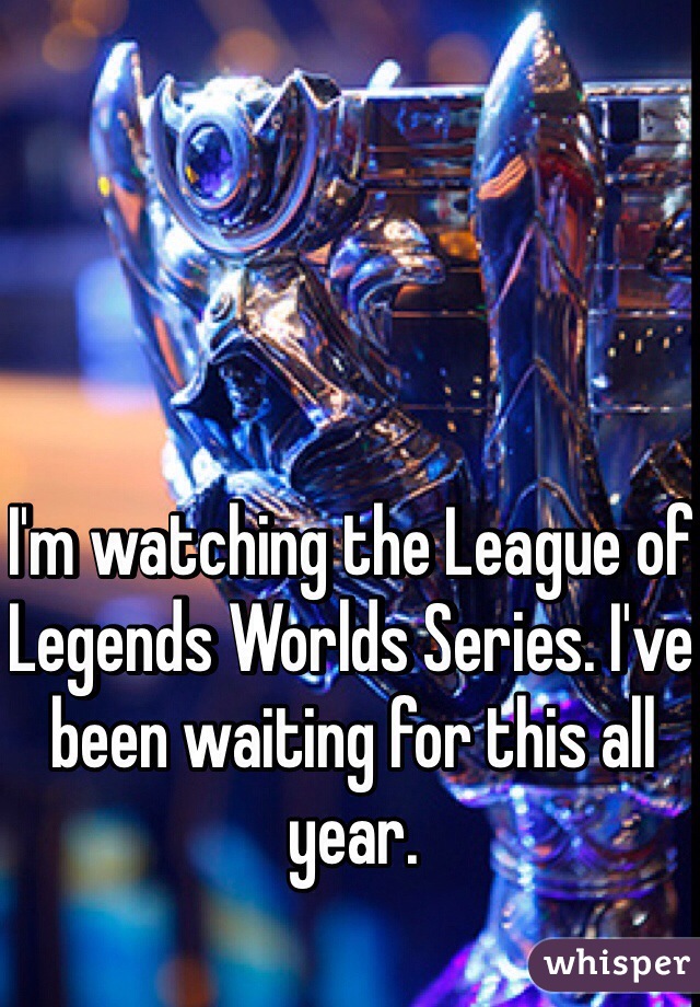 I'm watching the League of Legends Worlds Series. I've been waiting for this all year.