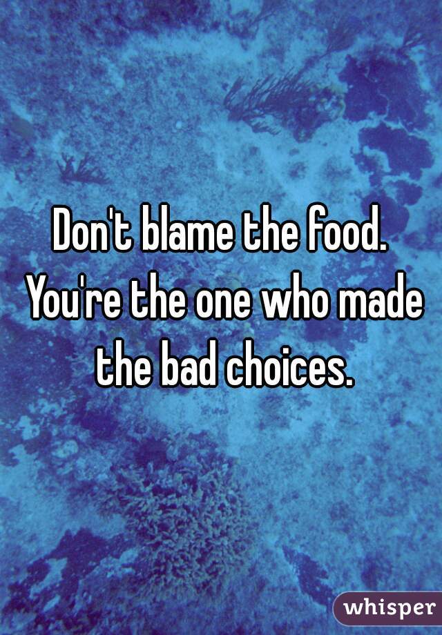 Don't blame the food. You're the one who made the bad choices.