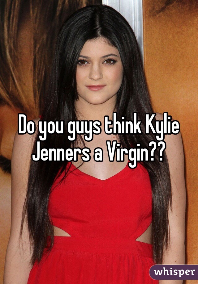 Do you guys think Kylie Jenners a Virgin??