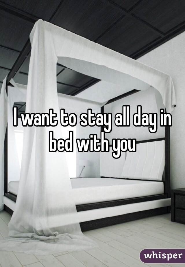 I want to stay all day in bed with you